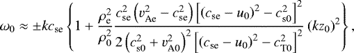 \begin{align*} \omega_0\approx \pm kc_{\textrm{se}}\left\{1+ \dfrac{\rho_{\textrm{e}}^2}{\rho_0^2}\dfrac{c_{\textrm{se}}^2\left(v_{\textrm{Ae}}^2-c_{\textrm{se}}^2\right)\left[\left(c_{\textrm{se}}-u_0\right)^2-c_{\textrm{s}0}^2\right]^2}{2\left(c_{\textrm{s}0}^2+v_{\textrm{A}0}^2\right)^2\left[\left(c_{\textrm{se}}-u_0\right)^2-c_{\textrm{T}0}^2\right]^2}\left(kz_0\right)^2\right\},\end{align*}