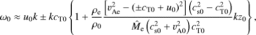 \begin{align*} \omega_0\approx u_0k\pm kc_{\textrm{T}0}\left\{1+\frac{\rho_{\textrm{e}}}{\rho_0}\dfrac{\left[v_{\textrm{Ae}}^2-\left(\pm c_{\textrm{T}0}+u_0\right)^2\right]\left(c_{\textrm{s}0}^2-c_{\textrm{T}0}^2\right)}{\hat{M}_{\textrm{e}}\left(c_{\textrm{s}0}^2+v_{\textrm{A}0}^2\right)c_{\textrm{T}0}^2}kz_0\right\},\end{align*}
