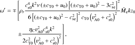 \begin{align*} \begin{split} \omega&#x0027;=\mp &\left[\rho_r\dfrac{c_{\textrm{s}0}^4k^2\nu\left(\pm c_{\textrm{T}0}+u_0\right)\left[\left(\pm c_{\textrm{T}0}+u_0\right)^2-3c_{\textrm{se}}^2\right]^2}{6\left[\left(\pm c_{\textrm{T}0}+u_0\right)^2-c_{\textrm{se}}^2\right]^2c_{\textrm{T}0}\left(v_{\textrm{A}0}^2+c_{\textrm{s}0}^2\right)^2}\hat{M}_{\textrm{e}}kz_0\right. \\ & \left.\pm\dfrac{\eta_{C}v_{\textrm{A}0}^2c_{\textrm{s}0}^4k^2}{2c_{\textrm{T}0}^2\left(v_{\textrm{A}0}^2+c_{\textrm{s}0}^2\right)^2}\right], \end{split}\end{align*}