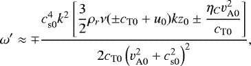\begin{align*} \omega&#x0027;\approx\mp \dfrac{c_{\textrm{s}0}^4k^2\left[\dfrac{3}{2}\rho_r\nu(\pm c_{\textrm{T}0}+u_0)kz_0\pm \dfrac{\eta_{C}v_{\textrm{A}0}^2}{c_{\textrm{T}0}}\right]}{2c_{\textrm{T}0}\left(v_{\textrm{A}0}^2+c_{\textrm{s}0}^2\right)^2},\end{align*}