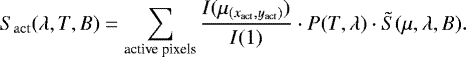 \begin{equation*} S_{\mathrm{act}}(\lambda,T,B) = \sum_{\text{active pixels}}^{} \frac{I(\mu_{(x_{\mathrm{act}},y_{\mathrm{act}})})}{I(1)} \cdot P(T,\lambda) \cdot \tilde{S}(\mu,\lambda,B).\end{equation*}