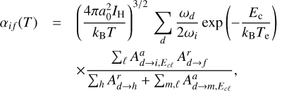 \begin{eqnarray*}\alpha_{if}(T)& = & \left(\frac{4\pi a_{0}^{2}I_{\textrm{H}}}{k_{\textrm{B}} T}\right)^{3/2}\,\sum_{d}\frac{\omega_d}{2\omega_i} \exp\left(-\frac{E_{\textrm{c}}}{k_{\textrm{B}} T_{\textrm{e}}}\right) \nonumber \\ & & \times \frac{\sum_{\ell}A^{a}_{d \to i, E_{c \ell}}\,A^{r}_{d \to f}}{\sum_{h} A^{r}_{d \to h} &#x002B; \sum_{m,\ell} A^{a}_{d \to m,E_{c \ell}}},\end{eqnarray*}