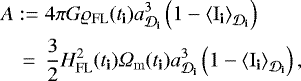 \begin{eqnarray*} A &:=& 4\pi G {\varrho_{\mathrm{FL}}}({{{t}_{\textbf{i}}}}) a_{{{{{{\cal D}}}_{\textbf{i}}}}}^3 \left(1-{\left\langle {{{{{{{\mathrm{I}}}}_{\textbf{i}}}}}} \right\rangle_{\CD_{\textbf{i}}}}\right) \nonumber \\ &=& \frac{3}{2} {H}_{\mathrm{FL}}^2({{{t}_{\textbf{i}}}}) \Omega_{\mathrm{m}}({{{t}_{\textbf{i}}}}) a_{{{{{{\cal D}}}_{\textbf{i}}}}}^3 \left(1-{\left\langle {{{{{{{\mathrm{I}}}}_{\textbf{i}}}}}} \right\rangle_{\CD_{\textbf{i}}}}\right),\end{eqnarray*}
