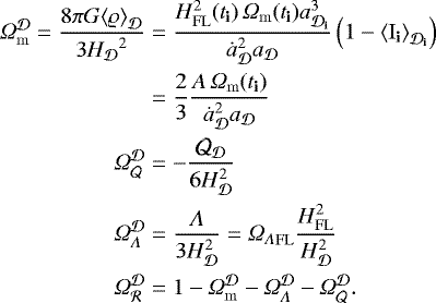 \begin{align*} \Omega_{\mathrm{m}}^{{\cal D}} = \frac{8\pi G {\left\langle {\mathrm{\varrho}} \right\rangle_{{\cal D}}} }{3 {H_{{\cal D}}}^2} &= \frac{ H_{\mathrm{FL}}^2({{{t}_{\textbf{i}}}}) \,\Omega_{\mathrm{m}}({{{t}_{\textbf{i}}}}) a_{{{{{{\cal D}}}_{\textbf{i}}}}}^3}{\dot{a}_{{\cal D}}^2 a_{{\cal D}}} \left( 1 - {\left\langle {{{{{{{\mathrm{I}}}}_{\textbf{i}}}}}} \right\rangle_{\CD_{\textbf{i}}}}\right) \nonumber \\ &= \frac{2}{3} \frac{A \,\Omega_{\mathrm{m}}({{{t}_{\textbf{i}}}})}{\dot{a}_{{\cal D}}^2 a_{{\cal D}}} \nonumber \\ \Omega_{{\cal Q}}^{{\cal D}} &= -\frac{\CQ_{{\cal D}}}{6 H_{{\cal D}}^2} \nonumber \\ \Omega_{\Lambda}^{{\cal D}} &= \frac{\Lambda}{3 H_{{\cal D}}^2} = {\Omega_{\Lambda}}_{\mathrm{FL}} \frac{H_{\mathrm{FL}}^2}{H_{{\cal D}}^2} \nonumber \\ \Omega_{{\cal R}}^{{\cal D}} &= 1 - \Omega_{\mathrm{m}}^{{\cal D}} - \Omega_{\Lambda}^{{\cal D}} - \Omega_{{\cal Q}}^{{\cal D}}.\end{align*}