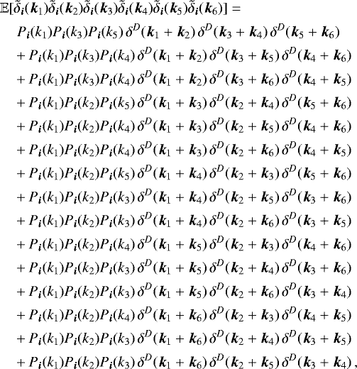 \begin{align*} \mathbb{E}&[ \tilde{\delta}_{{\vec i}}({\vec k}_1) \tilde{\delta}_{{\vec i}}({\vec k}_2) \tilde{\delta}_{{\vec i}}({\vec k}_3) \tilde{\delta}_{{\vec i}}({\vec k}_4) \tilde{\delta}_{{\vec i}}({\vec k}_5) \tilde{\delta}_{{\vec i}}({\vec k}_6) ]= \nonumber \\ & \;\; P_{{\vec i}}(k_1) P_{{\vec i}}(k_3) P_{{\vec i}}(k_5) \,\delta^D({\vec k}_1 + {\vec k}_2) \, \delta^D({\vec k}_3 + {\vec k}_4) \, \delta^D({\vec k}_5 + {\vec k}_6) \, \nonumber \\ &\;+ P_{{\vec i}}(k_1) P_{{\vec i}}(k_3) P_{{\vec i}}(k_4) \,\delta^D({\vec k}_1 + {\vec k}_2) \, \delta^D({\vec k}_3 + {\vec k}_5) \, \delta^D({\vec k}_4 + {\vec k}_6) \, \nonumber \\ &\;+ P_{{\vec i}}(k_1) P_{{\vec i}}(k_3) P_{{\vec i}}(k_4) \,\delta^D({\vec k}_1 + {\vec k}_2) \, \delta^D({\vec k}_3 + {\vec k}_6) \, \delta^D({\vec k}_4 + {\vec k}_5) \, \nonumber \\ &\;+ P_{{\vec i}}(k_1) P_{{\vec i}}(k_2) P_{{\vec i}}(k_5) \,\delta^D({\vec k}_1 + {\vec k}_3) \, \delta^D({\vec k}_2 + {\vec k}_4) \, \delta^D({\vec k}_5 + {\vec k}_6) \, \nonumber \\ &\;+ P_{{\vec i}}(k_1) P_{{\vec i}}(k_2) P_{{\vec i}}(k_4) \,\delta^D({\vec k}_1 + {\vec k}_3) \, \delta^D({\vec k}_2 + {\vec k}_5) \, \delta^D({\vec k}_4 + {\vec k}_6) \, \nonumber \\ &\;+ P_{{\vec i}}(k_1) P_{{\vec i}}(k_2) P_{{\vec i}}(k_4) \,\delta^D({\vec k}_1 + {\vec k}_3) \, \delta^D({\vec k}_2 + {\vec k}_6) \, \delta^D({\vec k}_4 + {\vec k}_5) \, \nonumber \\ &\;+ P_{{\vec i}}(k_1) P_{{\vec i}}(k_2) P_{{\vec i}}(k_5) \,\delta^D({\vec k}_1 + {\vec k}_4) \, \delta^D({\vec k}_2 + {\vec k}_3) \, \delta^D({\vec k}_5 + {\vec k}_6) \, \nonumber \\ &\;+ P_{{\vec i}}(k_1) P_{{\vec i}}(k_2) P_{{\vec i}}(k_3) \,\delta^D({\vec k}_1 + {\vec k}_4) \, \delta^D({\vec k}_2 + {\vec k}_5) \, \delta^D({\vec k}_3 + {\vec k}_6) \, \nonumber \\ &\;+ P_{{\vec i}}(k_1) P_{{\vec i}}(k_2) P_{{\vec i}}(k_3) \,\delta^D({\vec k}_1 + {\vec k}_4) \, \delta^D({\vec k}_2 + {\vec k}_6) \, \delta^D({\vec k}_3 + {\vec k}_5) \, \nonumber \\ &\;+ P_{{\vec i}}(k_1) P_{{\vec i}}(k_2) P_{{\vec i}}(k_4) \,\delta^D({\vec k}_1 + {\vec k}_5) \, \delta^D({\vec k}_2 + {\vec k}_3) \, \delta^D({\vec k}_4 + {\vec k}_6) \, \nonumber \\ &\;+ P_{{\vec i}}(k_1) P_{{\vec i}}(k_2) P_{{\vec i}}(k_3) \,\delta^D({\vec k}_1 + {\vec k}_5) \, \delta^D({\vec k}_2 + {\vec k}_4) \, \delta^D({\vec k}_3 + {\vec k}_6) \, \nonumber \\ &\;+ P_{{\vec i}}(k_1) P_{{\vec i}}(k_2) P_{{\vec i}}(k_3) \,\delta^D({\vec k}_1 + {\vec k}_5) \, \delta^D({\vec k}_2 + {\vec k}_6) \, \delta^D({\vec k}_3 + {\vec k}_4) \, \nonumber \\ &\;+ P_{{\vec i}}(k_1) P_{{\vec i}}(k_2) P_{{\vec i}}(k_4) \,\delta^D({\vec k}_1 + {\vec k}_6) \, \delta^D({\vec k}_2 + {\vec k}_3) \, \delta^D({\vec k}_4 + {\vec k}_5) \, \nonumber \\ &\;+ P_{{\vec i}}(k_1) P_{{\vec i}}(k_2) P_{{\vec i}}(k_3) \,\delta^D({\vec k}_1 + {\vec k}_6) \, \delta^D({\vec k}_2 + {\vec k}_4) \, \delta^D({\vec k}_3 + {\vec k}_5) \, \nonumber \\ &\;+ P_{{\vec i}}(k_1) P_{{\vec i}}(k_2) P_{{\vec i}}(k_3) \,\delta^D({\vec k}_1 + {\vec k}_6) \, \delta^D({\vec k}_2 + {\vec k}_5) \, \delta^D({\vec k}_3 + {\vec k}_4) \, ,\end{align*}