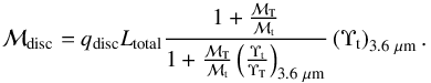 \begin{equation} \mathcal{M}_{\rm disc}=q_{\rm disc}L_{\rm total}\frac{1+\frac{\mathcal{M}_{\rm T}}{\mathcal{M}_{\rm t}}}{1+\frac{\mathcal{M}_{\rm T}}{\mathcal{M}_{\rm t}}\left(\frac{\Upsilon_{\rm t}}{\Upsilon_{\rm T}}\right)_{3.6~\mu{\rm m}}}\left(\Upsilon_{\rm t}\right)_{3.6~\mu{\rm m}}. \end{equation}