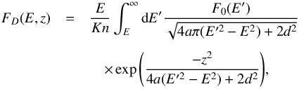 \begin{eqnarray} F_D(E,z) &=& \frac{E}{Kn}\int_E^{\infty} {\rm d}E' \frac{F_0(E')}{\sqrt{4a\pi(E'^2-E^2)+2d^2}} \notag\\[1.5mm] &&\quad \times \exp{\left(\frac{-z^2}{4a(E'^2-E^2)+ 2d^2}\right)}, \label{equation} \end{eqnarray}