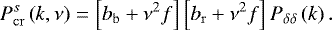 \begin{equation*} P^s_{\mathrm{cr}}\left(k,\nu\right)=\left[b_{\mathrm{b}}+\nu^2f\right]\left[b_{\mathrm{r}}+\nu^2f\right]P_{\delta\delta}\left(k\right).\end{equation*}
