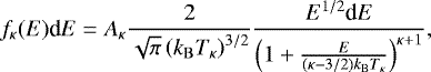 \begin{equation*} f_{\kappa}(E)\textrm{d}E= A_{\kappa} \frac{2}{\sqrt{\pi}\left(k_{\mathrm{B}}T_{\kappa}\right)^{3/2}} \frac{E^{1/2}\textrm{d}E}{\left(1+\frac{E}{(\kappa-3/2)k_{\mathrm{B}}T_{\kappa}}\right)^{\kappa+1}},\end{equation*}