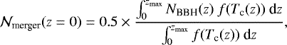 \begin{equation*}{\mathcal N_{\textrm{merger}}(z=0)} = 0.5 \times \frac{\int_0^{z_{\max}} {N_{\textrm{BBH}}(z)}\ {f(T_{\textrm{c}}(z))}\ \textrm{d}z} {\int_0^{z_{\max}} {f(T_{\textrm{c}}(z))}\ \textrm{d}z}, \end{equation*}