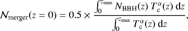\begin{equation*}{\mathcal N_{\textrm{merger}}(z=0)} = 0.5 \times \frac{\int_0^{z_{\max}} {N_{\textrm{BBH}}(z)}\ { T_{\textrm{c}}^{\alpha}(z)}\ \textrm{d}z} {\int_0^{z_{\max}} { T_{\textrm{c}}^{\alpha}(z)}\ \textrm{d}z}, \end{equation*}