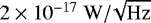 $2 \times 10^{-17}~\mathrm{W {/}\! \sqrt{\mathrm{Hz}}}$