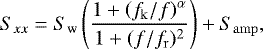 \begin{align*}S_{xx} = S_{\mathrm{w}} \left(\frac{1 + \left(f_{\mathrm{k}}/f\right)^{\alpha}}{1 + (f/f_{\mathrm{r}})^{2}}\right) + S_{\mathrm{amp}}, \end{align*}