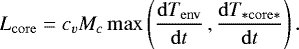 \begin{equation}L_{\mathrm{core}} = c_v M_c \,\mathrm{max}\left(\frac{\mathrm{d}T_{\mathrm{env}}}{\mathrm{d}t}\,, \frac{\mathrm{d}T_{\mathrm{&#x002A;core&#x002A;}}}{\mathrm{d}t}\right) .\end{equation}