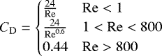 \begin{align} C_\mathrm{D}= \begin{cases} \frac{24}{\mathrm{Re}} & \mathrm{Re}<1 \\ \frac{24}{\mathrm{Re}^{0.6}} & 1<\mathrm{Re}<800 \\ 0.44 & \mathrm{Re}>800 \end{cases} \end{align}