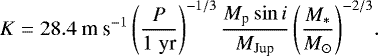 $ K = 28.4\ \textrm{m}\ \textrm{s}^{-1} \left(\frac{P}{1 \; \textrm{yr}}\right)^{-1/3} \frac{M_{\textrm{p}} \sin i}{M_{\textrm{Jup}}} \left(\frac{M_&#x002A;}{M_{\odot}}\right)^{-2/3}\!. $