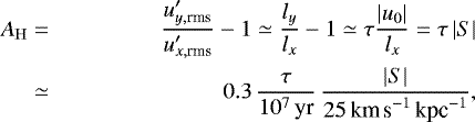 \begin{align&#x002A;} A_{\mathrm{H}}&=&\frac{u&#x0027;_{y,\textrm{rms}}}{u&#x0027;_{x,\textrm{rms}}}-1 \simeq \frac{l_{y}}{l_{x}}-1 \simeq \tau \frac{\left|u_0\right|}{l_x} = \tau \left| S \right| \\ &\simeq& 0.3\,\frac{\tau}{10^7\yr}\,\frac{\left|S\right|}{25\kms\kpc^{-1}},\end{align&#x002A;}