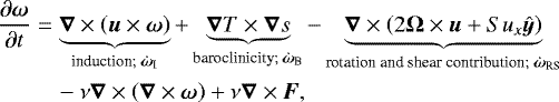 \begin{align&#x002A;}\frac{\partial \vec{\omega}}{\partial t} &= \underbrace{\vec\nabla \times \left( \vec{u} \times \vec{\omega} \right)}_{\text{induction; }\omI} + \underbrace{\vec\nabla T \times \vec\nabla s}_{\text{baroclinicity; }\omB} - \underbrace{\vec\nabla \times \left(2 \vec{\UpOmega} \times \vec{u} + S u_x \hat{\vec{y}} \right)}_{\text{rotation and shear contribution; }\omRS} \\ &\quad- \nu \vec\nabla \times \left( \vec\nabla \times \vec{\omega} \right) + \nu \vec\nabla \times \vec{F}, \end{align&#x002A;}