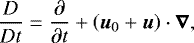 $\frac{D \vec{}}{Dt}= \frac{\partial}{\partial t} + \left( \vec{u}_0 + \vec{u} \right) \cdot \vec{\nabla}, $
