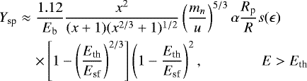 \begin{align} Y_{\textrm{sp}}&\approx&\frac{1.12}{E_{\textrm{b}}}\frac{x^{2}}{(x&#x002B;1)(x^{2/3}&#x002B;1)^{1/2}}\left(\frac{m_{n}}{u}\right)^{5/3}\alpha\frac{R_{\textrm{p}}}{R}s(\epsilon)\\ &&\times\left[1-\left(\frac{E_{\textrm{th}}}{E_{\textrm{sf}}}\right)^{2/3}\right]\left(1-\frac{E_{\textrm{th}}}{E_{\textrm{sf}}}\right)^{2},~~~~~~~~~~~~~~~~E>E_{\textrm{th}}\end{align}