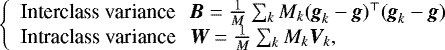 $ \left\{ \begin{array}{lll} \text{Interclass variance} & \hspace{-0.1cm} \textit{\textbf{B}} = \frac{1}{M}\sum_{k}M_k(\textit{\textbf{g}}_k - \textit{\textbf{g}})^{\top} (\textit{\textbf{g}}_k - \textit{\textbf{g}}) \\ \text{Intraclass variance} & \hspace{-0.1cm} \textit{\textbf{W}}= \frac{1}{M} \sum_{k} M_k \textit{\textbf{V}}_k, \end{array} \right. $