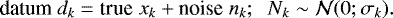 $ \textrm{datum} \hspace{0.1cm} d_k = \textrm{true} \hspace{0.1cm} x_k &#x002B; \textrm{noise} \hspace{0.1cm} n_k; \hspace{0.2cm} N_k\sim\mathcal{N}(0; \sigma_k).$