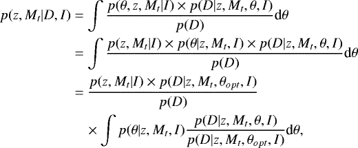 \begin{align&#x002A;} p(z,M_t | D ,I ) & = \int \frac{p(\theta , z, M_t | I) \times p(D | z,M_t, \theta,I)} {p(D)} \textrm{d}\theta \notag \\ & = \int \frac{p(z, M_t|I) \times p(\theta | z, M_t,I ) \times p(D | z,M_t, \theta,I)} {p(D)} \textrm{d}\theta \notag \\ & = \frac{p(z, M_t | I) \times p(D | z,M_t, \theta_{opt},I )} {p(D)} \notag \\ & \quad \times \int p(\theta | z, M_t,I ) \frac{ p(D | z,M_t, \theta,I )} {p(D | z,M_t, \theta_{opt},I )} \textrm{d}\theta , \end{align&#x002A;}