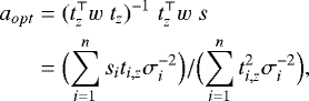 \begin{align&#x002A;} a_{opt} &= (t_z^{\top} w \hspace{0.1cm} t_z)^{-1} \hspace{0.1cm} t_z^{\top} w \hspace{0.1cm} s \notag \\ &= \Big({ \sum_{i=1}^{n} s_i t_{i,z} \sigma_i^{-2} }\Big) / \Big({ \sum_{i=1}^{n} t_{i,z}^2 \sigma_i^{-2} }\Big), \end{align&#x002A;}