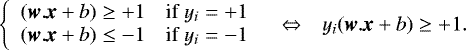 $ \begin{array} {lll} \left\{ \begin{array}{ll} (\textit{\textbf{w}}.\textit{\textbf{x}} &#x002B; b) \geq &#x002B;1 &\textrm{if}\hspace{0.1cm} y_i=&#x002B;1 \\ (\textit{\textbf{w}}.\textit{\textbf{x}} &#x002B; b) \leq -1 &\textrm{if}\hspace{0.1cm} y_i=-1 \end{array} \right. & \Leftrightarrow & y_i(\textit{\textbf{w}}.\textit{\textbf{x}} &#x002B; b) \geq &#x002B;1. \\ \end{array}$