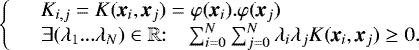 ${ \left\{ \begin{array}{ll} &{K}_{i,j} = K(\textit{\textbf{x}}_i, \textit{\textbf{x}}_j) = \varphi(\textit{\textbf{x}}_i). \varphi(\textit{\textbf{x}}_j) \\ & \exists (\lambda_1 ... \lambda_N )\in \mathbb{R}{:} \hspace{0.3cm} \sum_{i= 0}^N {\sum_{j= 0}^N {\lambda_i \lambda_j K(\textit{\textbf{x}}_i, \textit{\textbf{x}}_j) \geq0}}. \end{array} \right. }$