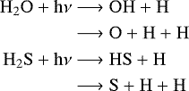 \begin{align} \ce{H2O} + \rm{h}\nu &\longrightarrow \ce{OH} + \ce{H} \nonumber \\ &\longrightarrow \ce{O} + \ce{H} + \ce{H} \nonumber \\ \ce{H2S} + \rm{h}\nu &\longrightarrow \ce{HS} + \ce{H} \nonumber \\ &\longrightarrow \ce{S} + \ce{H} + \ce{H} \nonumber \end{align}