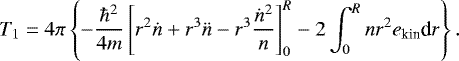 \begin{equation*}{T_1} = 4\pi \left\{-{\hbar^2\over 4 m}\left[ r^2 \dot n &#x002B; r^3 \ddot n - r^3 {\dot n^2\over n} \right]_0^R -2\int_0^R n r^2 e_{\textrm{kin}} \textrm{d}r \right\}. \end{equation*}