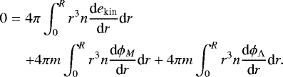 \begin{eqnarray*} 0 &=& 4\pi \int_0^R r^3 n {\textrm{d} e_{\textrm{kin}}\over {\textrm{d}} r} \textrm{d}r \nonumber \\ && &#x002B; 4\pi m \int_0^R r^3 n {\textrm{d}\phi_M\over {\textrm{d}}r} \textrm{d}r &#x002B; 4\pi m \int_0^R r^3 n {\textrm{d}\phi_{{\UpLambda}}\over {\textrm{d}}r} \textrm{d}r.\end{eqnarray*}