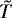 $\tilde{T}$