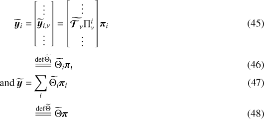 ${\widetilde{\vec{y}}_{i}} =& \begin{bmatrix} \vdots\\ {\widetilde{\vec{y}}_{i,\nu}}\\ \vdots\\ \end{bmatrix} = \begin{bmatrix} \vdots\\ {\widetilde{{{\bm{\mathcal{T}}_{\nu}}}}}{{\mathrm{\bm{\Pi}}^i_{\nu}}}\\ \vdots\\ \end{bmatrix} {\vec{\pi}_{i}}\\ &{\overset{\mathrm{def {{{\widetilde{\mathrm{\bm{\Theta}}_{i}}}}}}}{=\joinrel=\joinrel=}}{{\widetilde{\mathrm{\bm{\Theta}}_{i}}}}{\vec{\pi}_{i}}\\ \textrm{and }{\widetilde{\vec{y}}} = & \displaystyle\sum_{i} {{\widetilde{\mathrm{\bm{\Theta}}_{i}}}}{\vec{\pi}_{i}}\\ &{\overset{\mathrm{def {{\widetilde{\mathrm{\bm{\Theta}}}}}}}{=\joinrel=\joinrel=}}{\widetilde{\mathrm{\bm{\Theta}}}}{\vec{\pi}}$