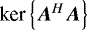 $\textrm{ker}\left\{{\bm{A}^H \bm{A}}\right\}$