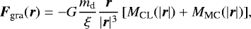 $ \vec{F}_{\textrm{gra}}(\vec{r}) = -G \frac{m_{\textrm{d}}}{\xi}\frac{{\vec{r}}}{| {\vec{r}}|^3} \left[M_{\textrm{CL}}(|{\vec{r}}|)&#x002B;M_{\textrm{MC}}(|{\vec{r}}|)\right]\!,$