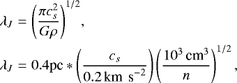 \begin{eqnarray*} \lambda_J &=& {\left(\frac{\pi c_s^2}{G\rho}\right)^{1/2}},\\ \lambda_J &=& 0.4 \textrm{pc} * \left(\frac{c_s}{0.2 \textrm{\,km\, s}^{-2}}\right) \left(\frac{10^3 \textrm{\,cm}^3}{n}\right)^{1/2},\end{eqnarray*}