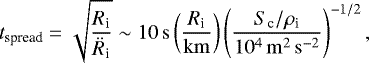$ t_{\textrm{spread}} = \sqrt{\frac{R_{\textrm{i}}}{\ddot{R}_{\textrm{i}}}} \sim 10\, \mathrm{s} \left( \frac{R_{\textrm{i}}}{\mathrm{km}} \right) \left( \frac{S_{\textrm{c}}/\rho_{\textrm{i}}}{10^4\,\mathrm{m^2\,s^{-2}}} \right)^{-1/2},$