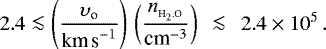 \begin{align} 2.4&\la&\left(\frac{\upsilon\subO}{\textrm{km\,s}^{-1}}\right)\,\left(\frac{n_{_{\textrm{H}_2.\textrm{O}}}}{{\textrm{cm}}^{-3}}\right)\;\,\la\;\,2.4\times10^5\,. \end{align}
