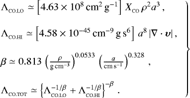 \begin{align}\left.\begin{array}{lll} {{\UpLambda}}_{_{\textrm{CO.LO}}} \simeq \left[4.63\times 10^8\,{\textrm{cm}}^2\,\textrm{g}^{-1}\right]\,X_{_{\textrm{CO}}}\,\rho^2a^3\,,\\ &&\\ {{\UpLambda}}_{_{\textrm{CO.HI}}} \simeq \left[4.58\times 10^{-45}\,{\textrm{cm}}^{-9}\,\textrm{g}\,\textrm{s}^6\right]\,a^8\,|\nabla\cdot{\boldsymbol{\upsilon}}|\,,\\ &&\\ \beta \simeq 0.813\,\left(\frac{\rho}{\textrm{g}\,{\textrm{cm}}^{-3}}\right)^{0.0533}\,\left(\frac{a}{{\textrm{cm}}\,\textrm{s}^{-1}}\right)^{0.328}\,,\\ &&\\ {{\UpLambda}}_{_{\textrm{CO.TOT}}}\simeq \left\{{{\UpLambda}}_{_{\textrm{CO.LO}}}^{-1/\beta}&#x002B;{{\UpLambda}}_{_{\textrm{CO.HI}}}^{-1/\beta}\right\}^{-\beta}\,. \end{array}\right\}\vspace&#x002A;{8pt} \end{align}