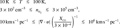 \begin{align&#x002A;} &10\,\textrm{K}\;\,\la\;\,T\;\,\la\;\,100\,\textrm{K},\\ &3\times 10^2\,{\textrm{cm}}^{-3}\;\,\la\;\,n_{_{{\textrm{H}_2}}}\;\,\la\;\,3\times 10^5\,{\textrm{cm}}^{-3},\\ &10\,{\textrm{km\,s}^{-1}\,\textrm{pc}^{-1}}\;\,\la\;\,|\nabla\cdot{\boldsymbol\upsilon}|\,\left(\frac{X_{_{\textrm{CO}}}}{3\times 10^{-4}}\right)^{-1}\;\,\la\;\,10^6\,{\textrm{km\,s}^{-1}\,\textrm{pc}^{-1}}. \end{align&#x002A;}