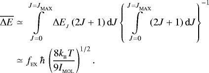 \begin{align} \overline{{{\UpDelta}} E}&\simeq&\int\limits_{J=0}^{J=J_{_{\textrm{MAX}}}}{{\UpDelta}} E_{_J}\,(2J&#x002B;1)\,{\mathrm{d}}J\left\{\int\limits_{J=0}^{J=J_{_{\textrm{MAX}}}}(2J&#x002B;1)\,{\mathrm{d}}J\right\}^{-1}\\&\simeq&f_{_{\textrm{EX}}}\,\hbar\,\left(\frac{8k_{_{\textrm{B}}}T}{9I_{_{\textrm{MOL}}}}\right)^{1/2}. \end{align}