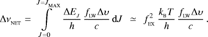 \begin{align} {{\UpDelta}}\nu_{_{\textrm{NET}}}&=&\int\limits_{J = 0}^{J = J_{_{\textrm{MAX}}}}\,\frac{{{\UpDelta}} E_{_J}}{h}\,\frac{f_{_{\textrm{LW}}}{{\UpDelta}} \upsilon}{c}\,{\mathrm{d}}J\;\,\simeq\;\, f_{_{\textrm{EX}}}^2\,\frac{k_{_{\textrm{B}}}T}{h}\,\frac{f_{_{\textrm{LW}}}{{\UpDelta}} \upsilon}{c}\,. \end{align}