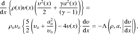 \begin{align} \frac{{\mathrm{d}}}{{\mathrm{d}}x}\left\{\rho(x)\upsilon(x)\left(\frac{\upsilon^2(x)}{2}&#x002B;\frac{\gamma a^2(x)}{(\gamma-1)}\right)\right\}=&&\\\rho\subO \upsilon\subO\left\{\frac{5}{2}\left(\upsilon\subO&#x002B;\frac{a\subO^2}{\upsilon\subO}\right)-4\upsilon(x)\right\}\frac{{\mathrm{d}}\upsilon}{{\mathrm{d}}x}&=&-{{\UpLambda}}\left(\rho,a,\left|\frac{{\mathrm{d}}\upsilon}{{\mathrm{d}}x}\right|\right), \end{align}