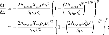 \begin{align} \frac{{\mathrm{d}}\upsilon}{{\mathrm{d}}x}&\simeq&-\,\frac{2{{\UpLambda}}_{_{\textrm{CO.LO}}}X_{_{\textrm{CO}}}\rho^2a^3}{5\rho\subO \upsilon\subO^2}\left\{1-\left(\!\frac{2{{\UpLambda}}_{_{\textrm{CO.HI}}}a^8}{5\rho\subO \upsilon\subO^2}\!\right)^{-1/\beta}\,\right\}^{\beta}\\&\simeq&-\,\frac{2{{\UpLambda}}_{_{\textrm{CO.LO}}}X_{_{\textrm{CO}}}\rho\subO \upsilon\subO^{3/2}}{5\upsilon^{1/2}}\left\{1-\left(\!\frac{2{{\UpLambda}}_{_{\textrm{CO.HI}}}\upsilon\subO^2 \upsilon^4}{5\rho\subO}\!\right)^{-1/\beta}\,\right\}^{\beta}\!; \end{align}