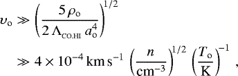 \begin{align} \upsilon\subO&\gg&\left(\frac{5\,\rho\subO}{2\,{{\UpLambda}}_{_{\textrm{CO.HI}}}\,a\subO^4}\right)^{\!1/2}\\ &\gg&4\times10^{-4}\,\textrm{km}\,\textrm{s}^{-1}\,\left(\frac{n_{_{\textrm{H_2.O}}}}{{\textrm{cm}}^{-3}}\right)^{\!1/2}\,\left(\frac{T\subO}{\textrm{K}}\right)^{\!-1}\,, \end{align}