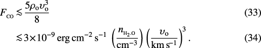 \begin{align} F_{_{\textrm{CO}}}\,\!&\!\la\!&\!\,\frac{5\rho\subO \upsilon\subO^3}{8}\\ \!&\!\la\!&\,\!3\!\times\! 10^{-9}\,\textrm{erg}\,{\textrm{cm}}^{-2}\,\textrm{s}^{-1}\;\left(\frac{n_{_{\textrm{H_2.O}}}}{{\textrm{cm}}^{-3}}\right)\,\left(\frac{\upsilon\subO}{\textrm{km}\,\textrm{s}^{\!-1}}\right)^3. \end{align}