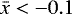 $\bar{x}<-0.1$