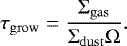 $ \tau_{\mathrm{grow}} = \frac{{\UpSigma}_{\mathrm{gas}}}{{\UpSigma}_{\mathrm{dust}}{\UpOmega}}. $